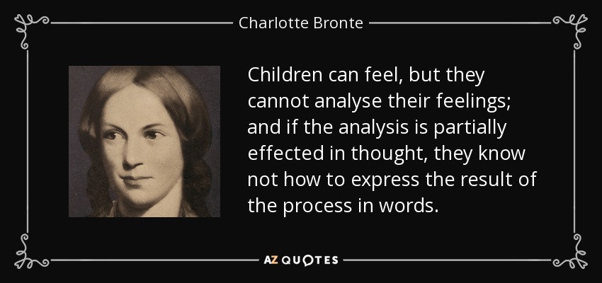 Children can feel, but they cannot analyse their feelings; and if the analysis is partially effected in thought, they know not how to express the result of the process in words. - Charlotte Bronte