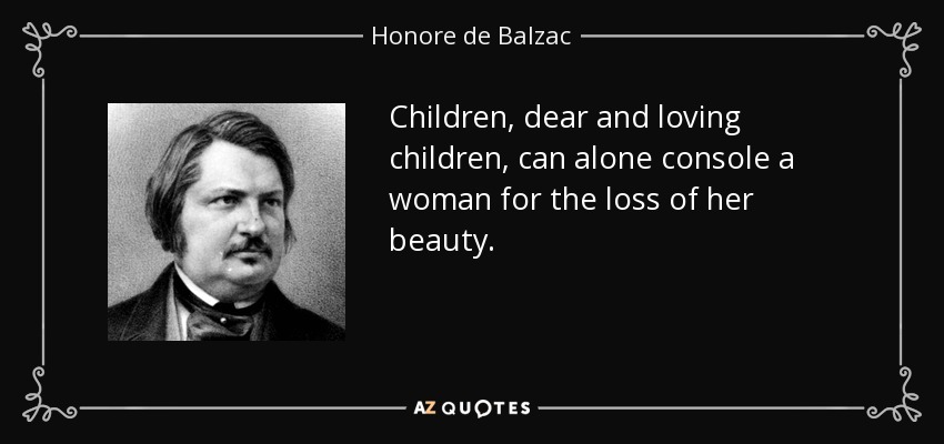 Children, dear and loving children, can alone console a woman for the loss of her beauty. - Honore de Balzac