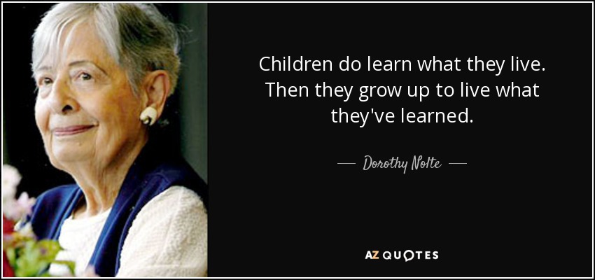 Children do learn what they live. Then they grow up to live what they've learned. - Dorothy Nolte