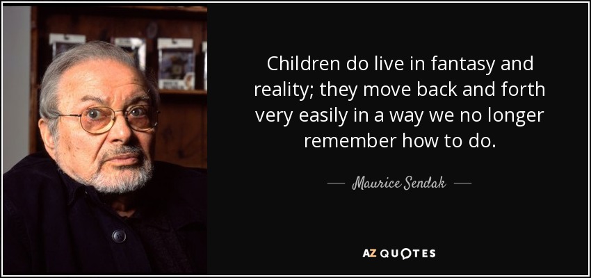 Children do live in fantasy and reality; they move back and forth very easily in a way we no longer remember how to do. - Maurice Sendak