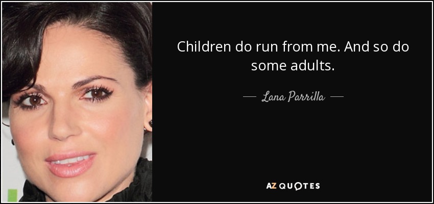 Children do run from me. And so do some adults. - Lana Parrilla