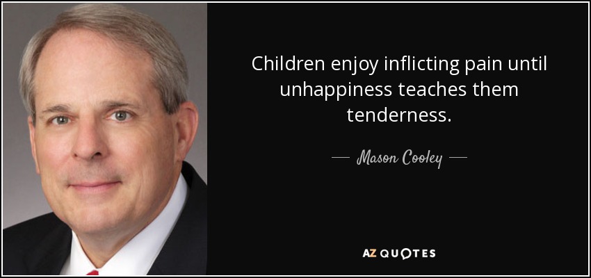 Children enjoy inflicting pain until unhappiness teaches them tenderness. - Mason Cooley