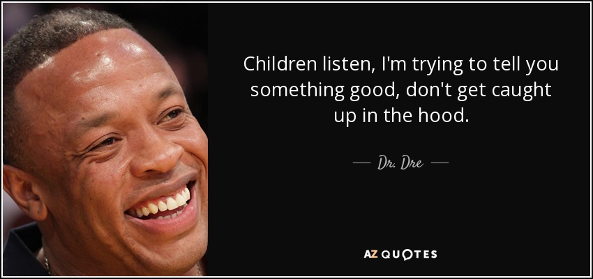 Children listen, I'm trying to tell you something good, don't get caught up in the hood. - Dr. Dre