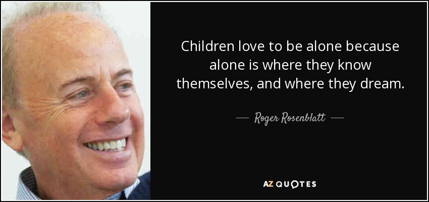 Children love to be alone because alone is where they know themselves, and where they dream. - Roger Rosenblatt