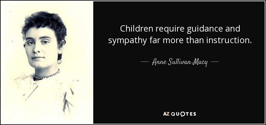 Children require guidance and sympathy far more than instruction. - Anne Sullivan Macy