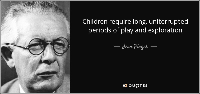 Children require long, uniterrupted periods of play and exploration - Jean Piaget