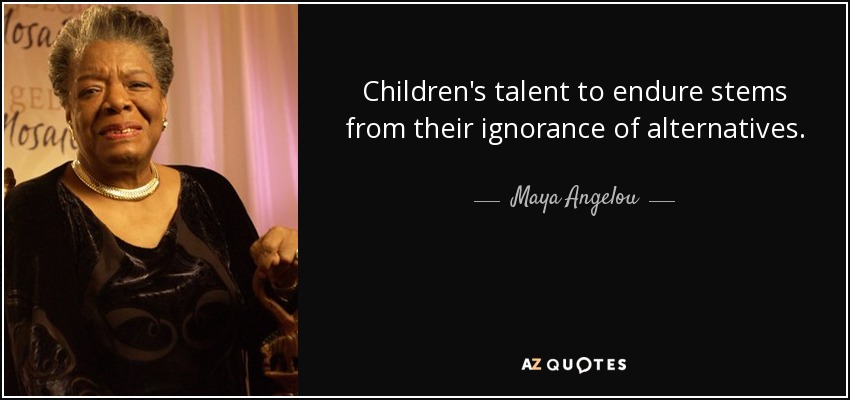 Children's talent to endure stems from their ignorance of alternatives. - Maya Angelou