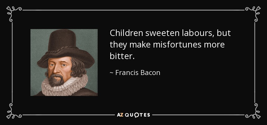 Children sweeten labours, but they make misfortunes more bitter. - Francis Bacon