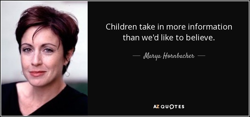 Children take in more information than we'd like to believe. - Marya Hornbacher