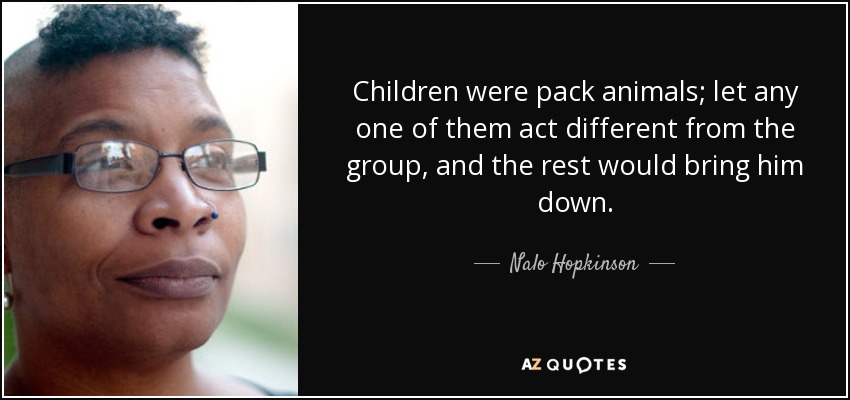 Children were pack animals; let any one of them act different from the group, and the rest would bring him down. - Nalo Hopkinson