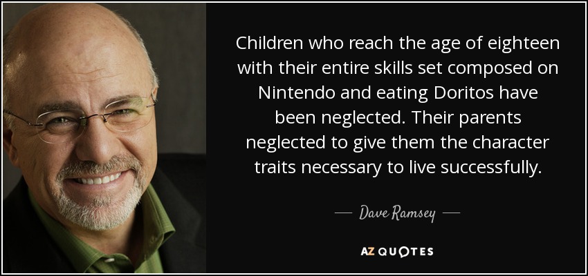 Children who reach the age of eighteen with their entire skills set composed on Nintendo and eating Doritos have been neglected. Their parents neglected to give them the character traits necessary to live successfully. - Dave Ramsey