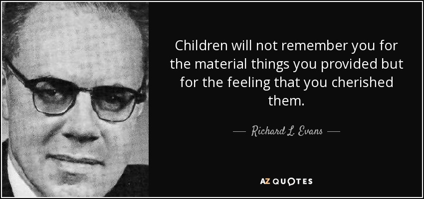 Children will not remember you for the material things you provided but for the feeling that you cherished them. - Richard L. Evans
