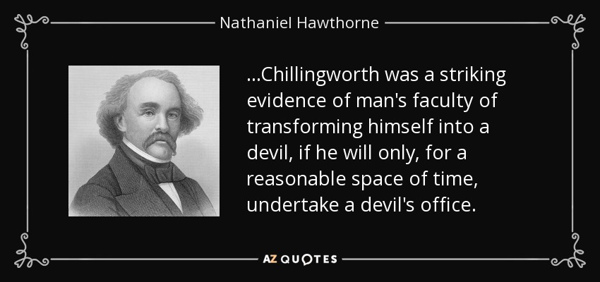 ...Chillingworth was a striking evidence of man's faculty of transforming himself into a devil, if he will only, for a reasonable space of time, undertake a devil's office. - Nathaniel Hawthorne
