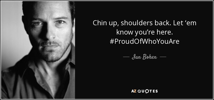 Chin up, shoulders back. Let ‘em know you’re here. #ProudOfWhoYouAre - Ian Bohen