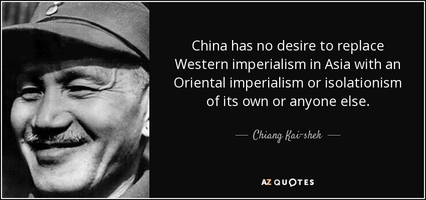 China has no desire to replace Western imperialism in Asia with an Oriental imperialism or isolationism of its own or anyone else. - Chiang Kai-shek