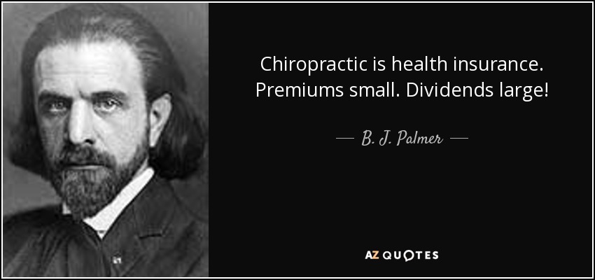 Chiropractic is health insurance. Premiums small. Dividends large! - B. J. Palmer
