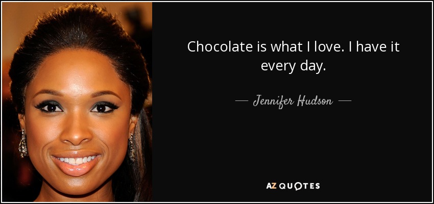 Chocolate is what I love. I have it every day. - Jennifer Hudson