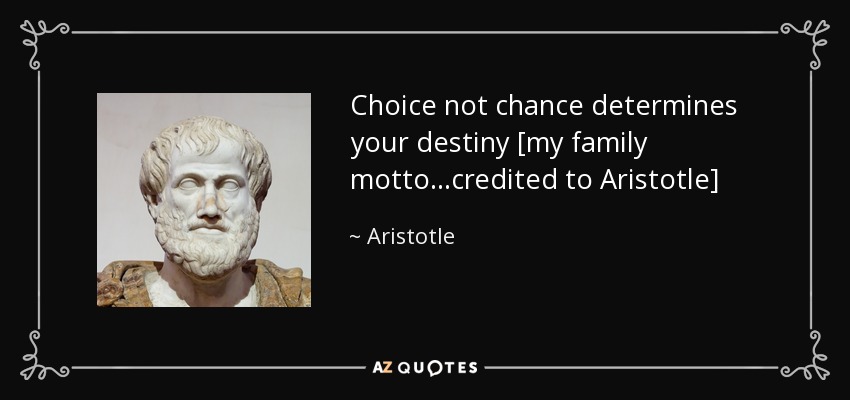 Choice not chance determines your destiny [my family motto...credited to Aristotle] - Aristotle