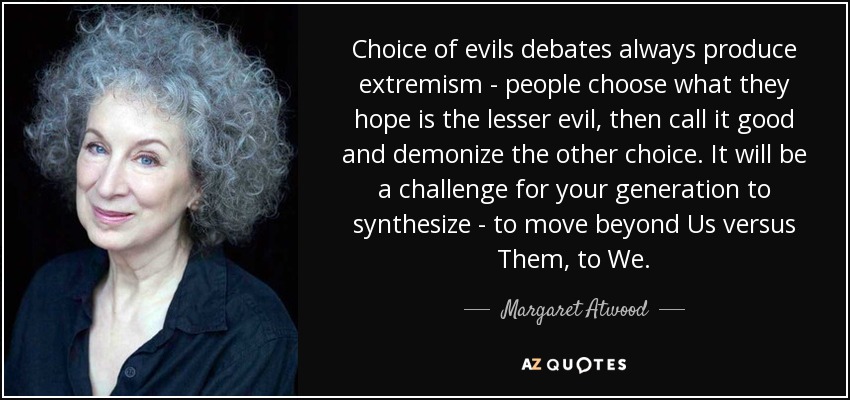 Choice of evils debates always produce extremism - people choose what they hope is the lesser evil, then call it good and demonize the other choice. It will be a challenge for your generation to synthesize - to move beyond Us versus Them, to We. - Margaret Atwood