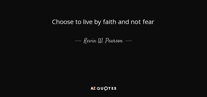 Choose to live by faith and not fear - Kevin W. Pearson