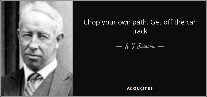 Chop your own path. Get off the car track - A. Y. Jackson