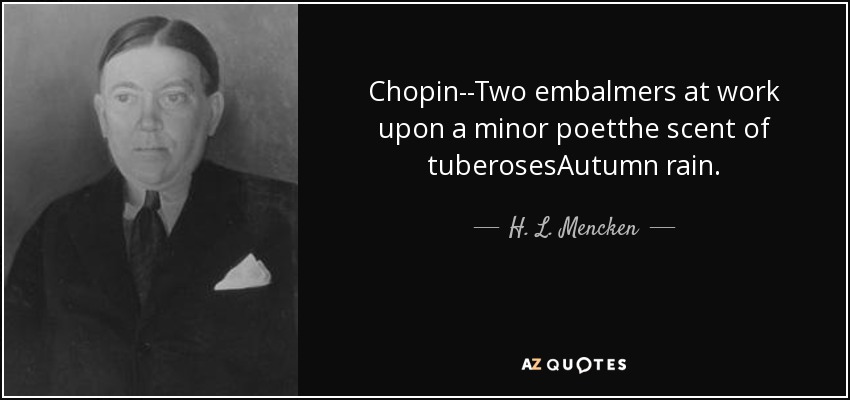 Chopin--Two embalmers at work upon a minor poetthe scent of tuberosesAutumn rain. - H. L. Mencken