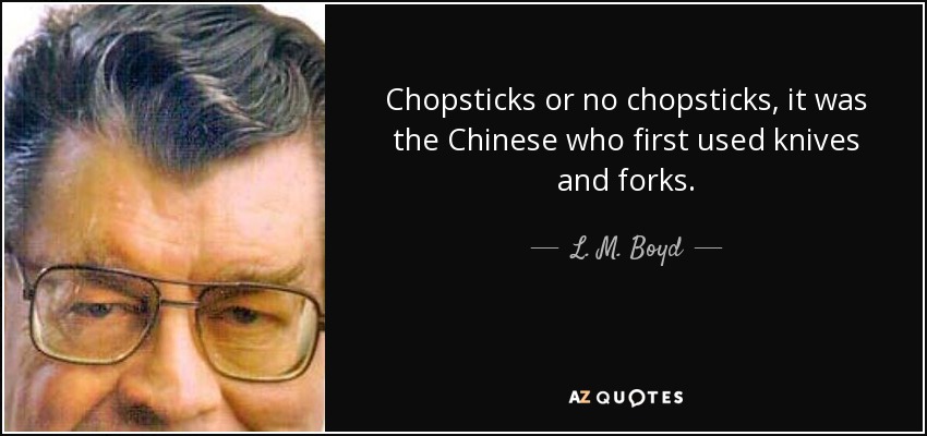 Chopsticks or no chopsticks, it was the Chinese who first used knives and forks. - L. M. Boyd