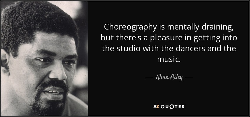 Choreography is mentally draining, but there's a pleasure in getting into the studio with the dancers and the music. - Alvin Ailey