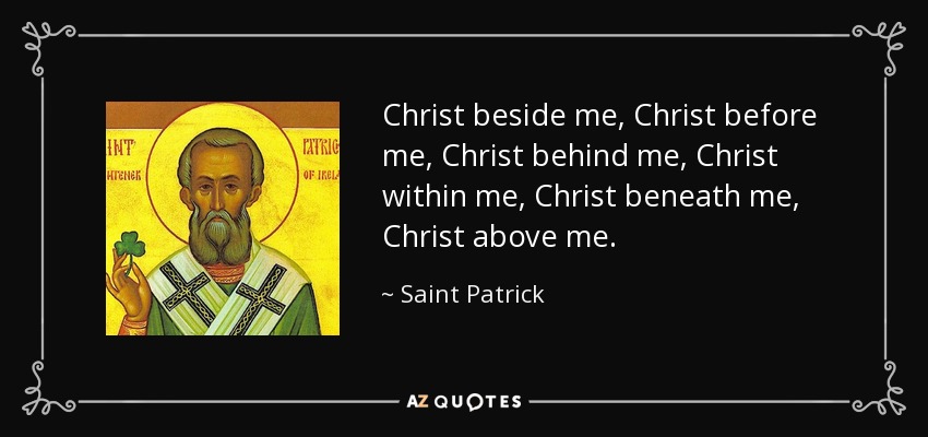 Christ beside me, Christ before me, Christ behind me, Christ within me, Christ beneath me, Christ above me. - Saint Patrick