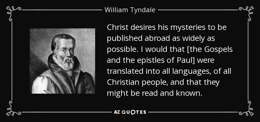 Christ desires his mysteries to be published abroad as widely as possible. I would that [the Gospels and the epistles of Paul] were translated into all languages, of all Christian people, and that they might be read and known. - William Tyndale