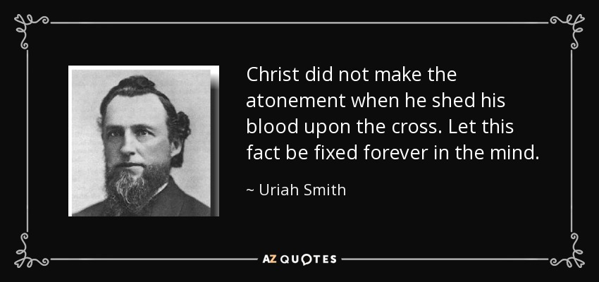 Christ did not make the atonement when he shed his blood upon the cross. Let this fact be fixed forever in the mind. - Uriah Smith