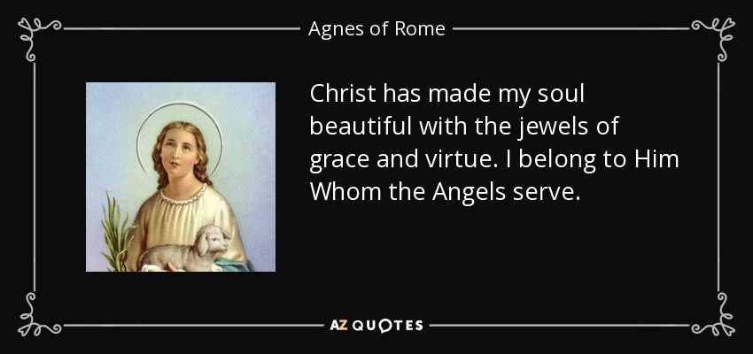 Christ has made my soul beautiful with the jewels of grace and virtue. I belong to Him Whom the Angels serve. - Agnes of Rome