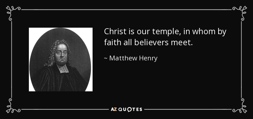 Christ is our temple, in whom by faith all believers meet. - Matthew Henry