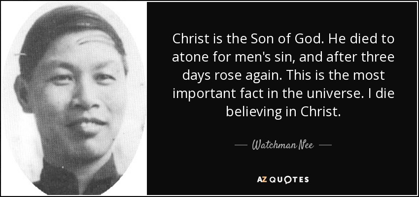 Christ is the Son of God. He died to atone for men's sin, and after three days rose again. This is the most important fact in the universe. I die believing in Christ. - Watchman Nee