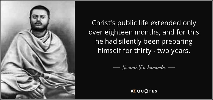 Christ's public life extended only over eighteen months, and for this he had silently been preparing himself for thirty - two years. - Swami Vivekananda