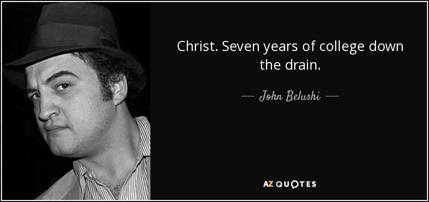 Christ. Seven years of college down the drain. - John Belushi