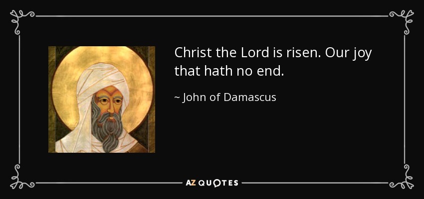 Christ the Lord is risen. Our joy that hath no end. - John of Damascus