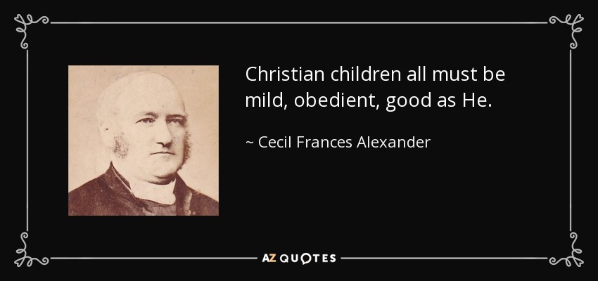 Christian children all must be mild, obedient, good as He. - Cecil Frances Alexander