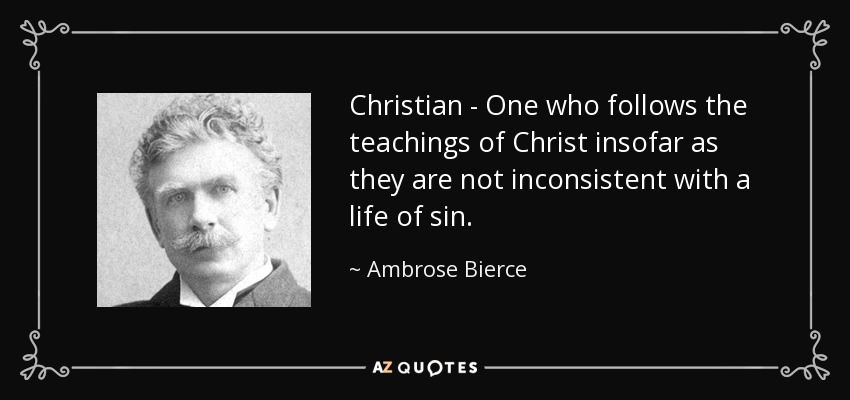 Christian - One who follows the teachings of Christ insofar as they are not inconsistent with a life of sin. - Ambrose Bierce