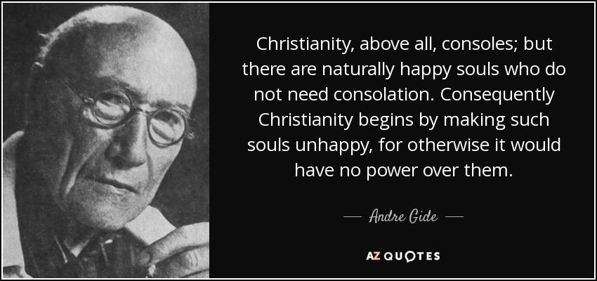 Christianity, above all, consoles; but there are naturally happy souls who do not need consolation. Consequently Christianity begins by making such souls unhappy, for otherwise it would have no power over them. - Andre Gide