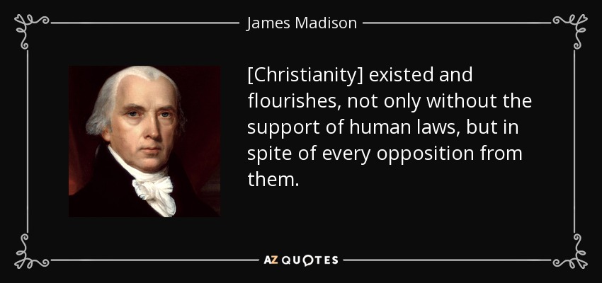 [Christianity] existed and flourishes, not only without the support of human laws, but in spite of every opposition from them. - James Madison