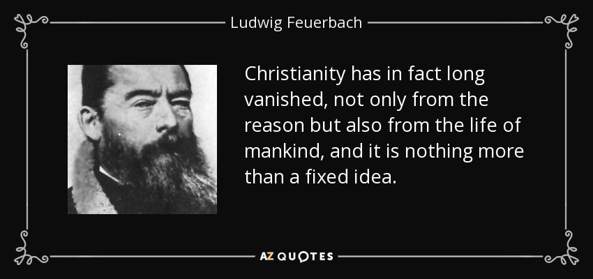 Christianity has in fact long vanished, not only from the reason but also from the life of mankind, and it is nothing more than a fixed idea. - Ludwig Feuerbach