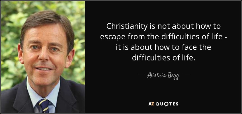 Christianity is not about how to escape from the difficulties of life - it is about how to face the difficulties of life. - Alistair Begg
