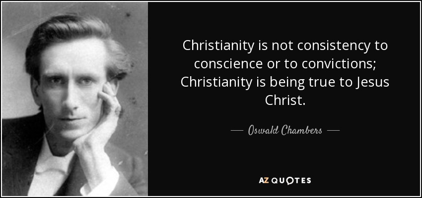 Christianity is not consistency to conscience or to convictions; Christianity is being true to Jesus Christ. - Oswald Chambers