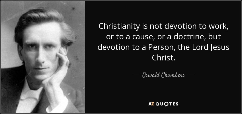Christianity is not devotion to work, or to a cause, or a doctrine, but devotion to a Person, the Lord Jesus Christ. - Oswald Chambers