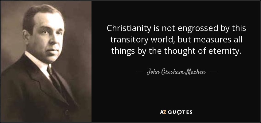 Christianity is not engrossed by this transitory world, but measures all things by the thought of eternity. - John Gresham Machen