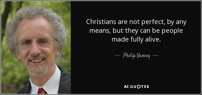 Christians are not perfect, by any means, but they can be people made fully alive. - Philip Yancey