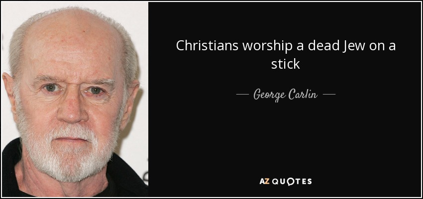 Christians worship a dead Jew on a stick - George Carlin