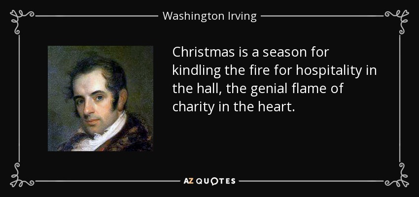 Christmas is a season for kindling the fire for hospitality in the hall, the genial flame of charity in the heart. - Washington Irving