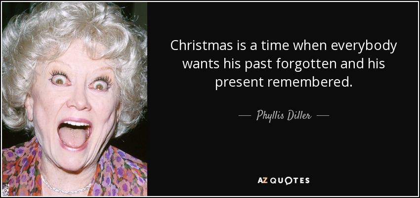 Christmas is a time when everybody wants his past forgotten and his present remembered. - Phyllis Diller